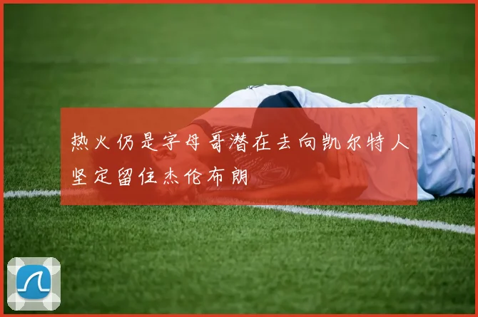 热火仍是字母哥潜在去向凯尔特人坚定留住杰伦布朗