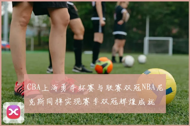 CBA上海勇夺杯赛与联赛双冠NBA尼克斯同样实现赛季双冠辉煌成就