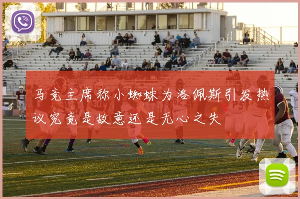 马竞主席称小蜘蛛为洛佩斯引发热议究竟是故意还是无心之失
