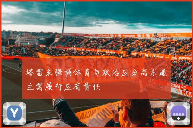 塔雷米强调体育与政治应分离东道主需履行应有责任