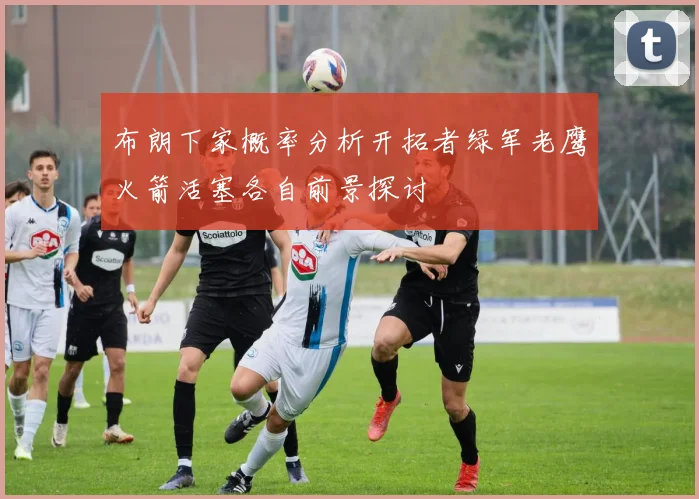 布朗下家概率分析开拓者绿军老鹰火箭活塞各自前景探讨