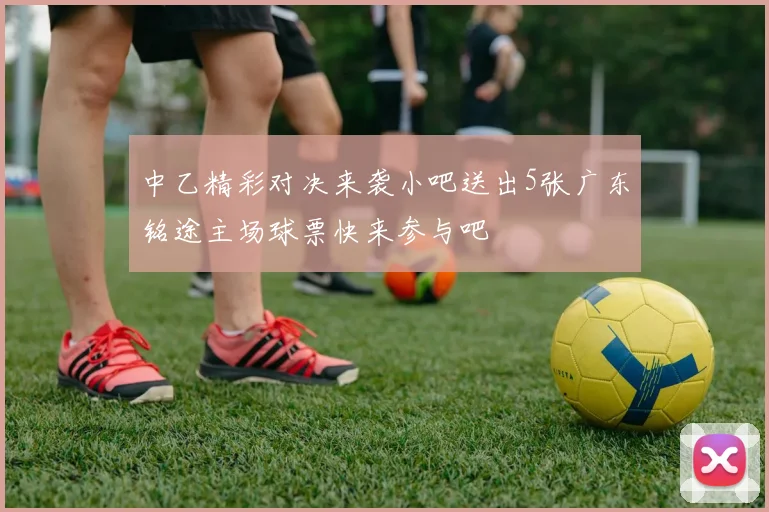 中乙精彩对决来袭小吧送出5张广东铭途主场球票快来参与吧