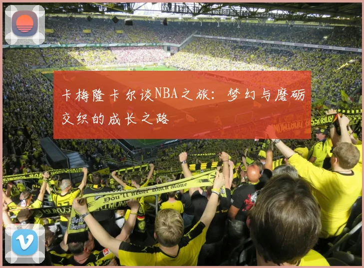 卡梅隆卡尔谈NBA之旅：梦幻与磨砺交织的成长之路