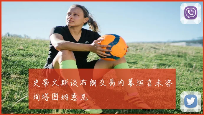 史蒂文斯谈布朗交易内幕坦言未咨询塔图姆意见