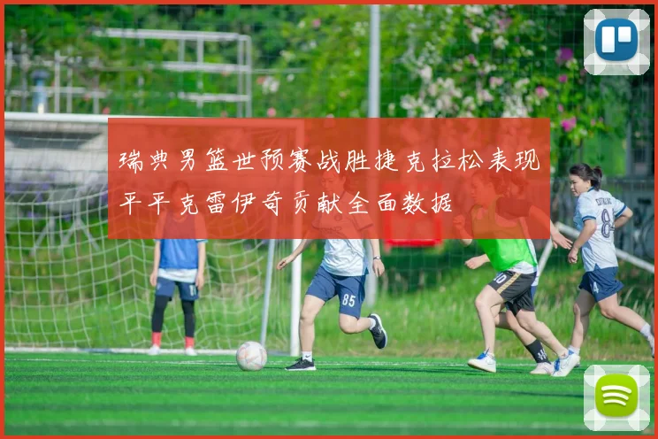 瑞典男篮世预赛战胜捷克拉松表现平平克雷伊奇贡献全面数据