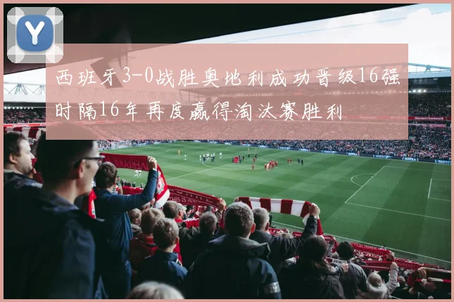 西班牙3-0战胜奥地利成功晋级16强时隔16年再度赢得淘汰赛胜利