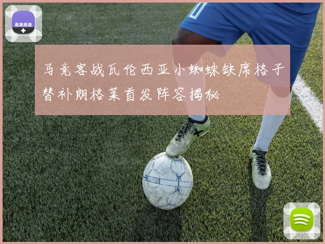 马竞客战瓦伦西亚小蜘蛛缺席格子替补朗格莱首发阵容揭秘
