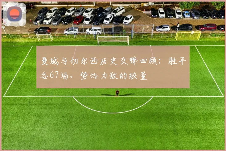 曼城与切尔西历史交锋回顾：胜平各67场，势均力敌的较量