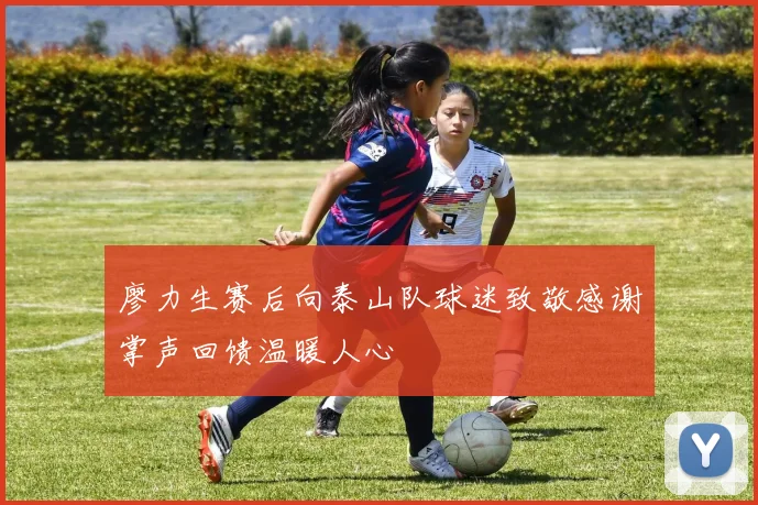 廖力生赛后向泰山队球迷致敬感谢掌声回馈温暖人心