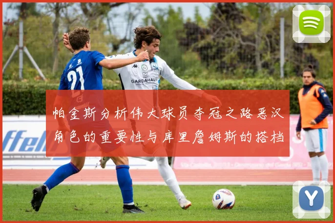 帕金斯分析伟大球员夺冠之路恶汉角色的重要性与库里詹姆斯的搭档关系