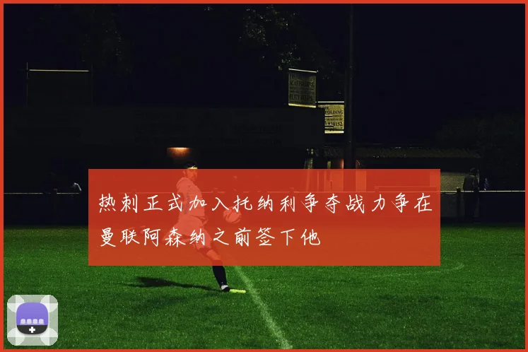 热刺正式加入托纳利争夺战力争在曼联阿森纳之前签下他
