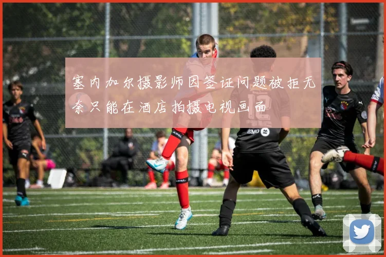 塞内加尔摄影师因签证问题被拒无奈只能在酒店拍摄电视画面
