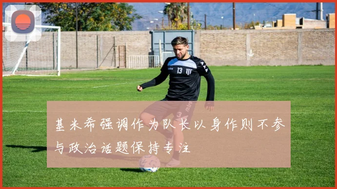基米希强调作为队长以身作则不参与政治话题保持专注