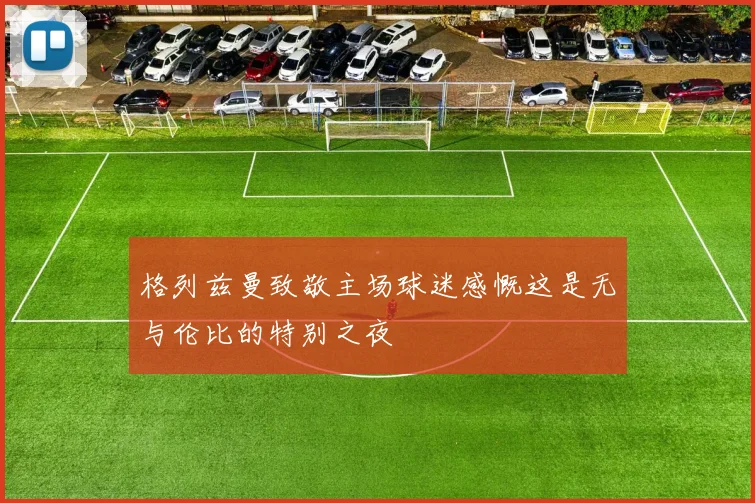 格列兹曼致敬主场球迷感慨这是无与伦比的特别之夜