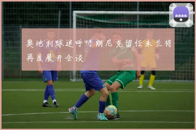 奥地利球迷呼吁朗尼克留任米兰将再度展开会谈
