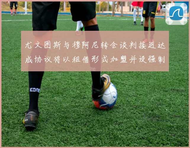 尤文图斯与穆阿尼转会谈判接近达成协议将以租借形式加盟并设强制买断条款