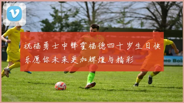 祝福勇士中锋霍福德四十岁生日快乐愿你未来更加辉煌与精彩