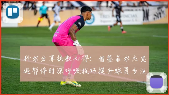 科尔分享执教心得：借鉴菲尔杰克逊暂停时深呼吸技巧提升球员专注力