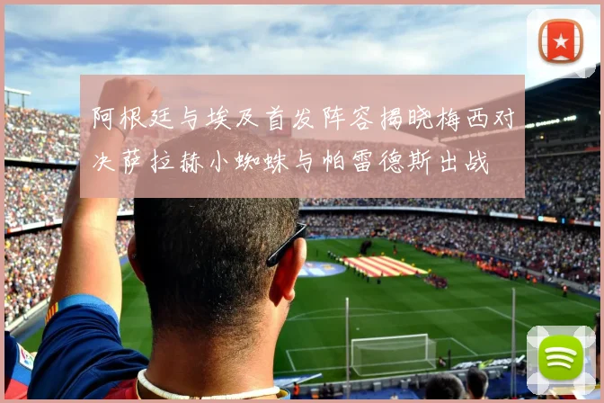 阿根廷与埃及首发阵容揭晓梅西对决萨拉赫小蜘蛛与帕雷德斯出战