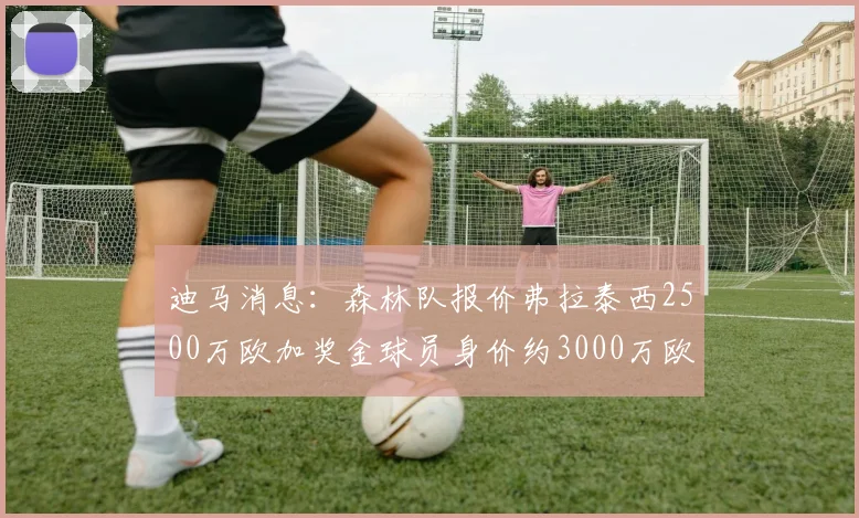 迪马消息：森林队报价弗拉泰西2500万欧加奖金球员身价约3000万欧