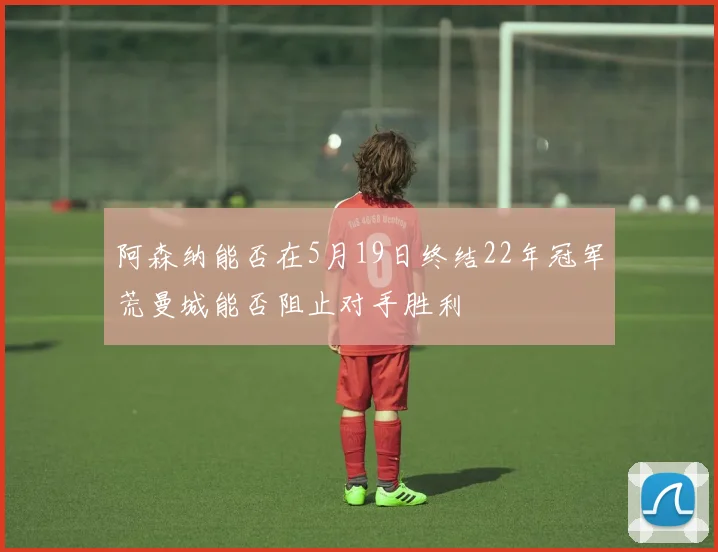 阿森纳能否在5月19日终结22年冠军荒曼城能否阻止对手胜利